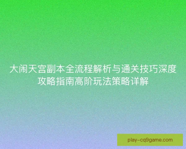 大闹天宫副本全流程解析与通关技巧深度攻略指南高阶玩法策略详解