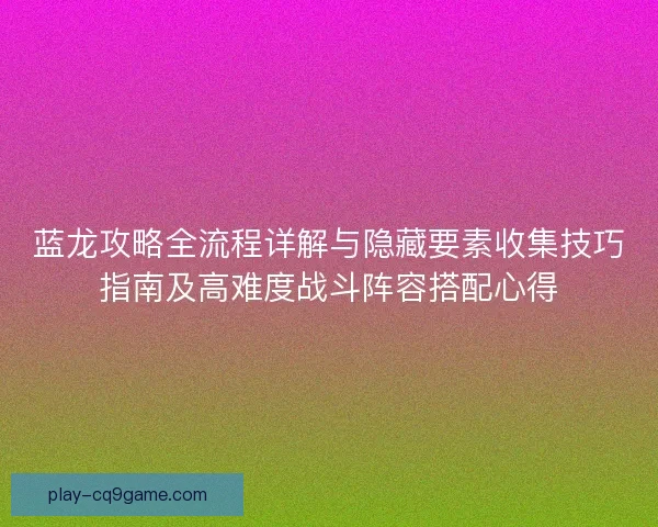 蓝龙攻略全流程详解与隐藏要素收集技巧指南及高难度战斗阵容搭配心得