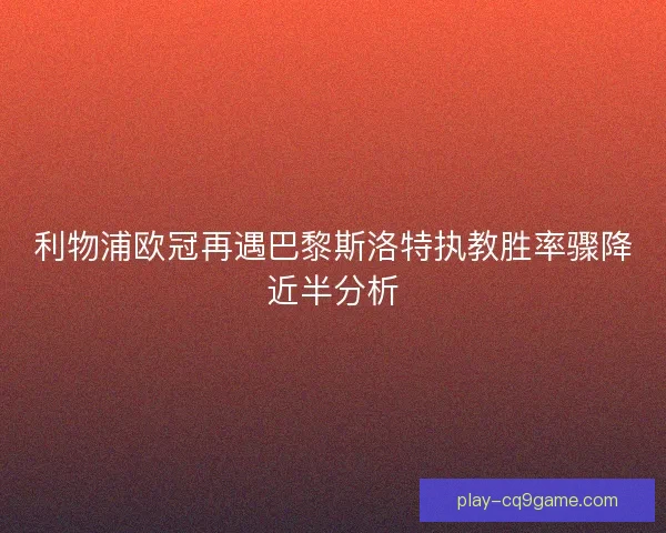 利物浦欧冠再遇巴黎斯洛特执教胜率骤降近半分析