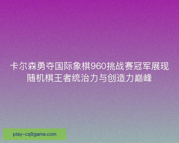 卡尔森勇夺国际象棋960挑战赛冠军展现随机棋王者统治力与创造力巅峰
